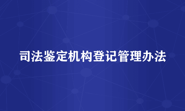 司法鉴定机构登记管理办法