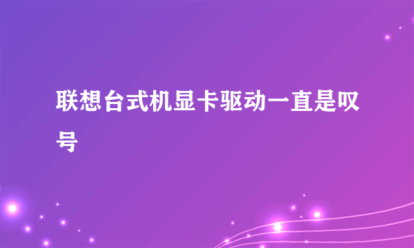 联想台式机显卡驱动一直是叹号