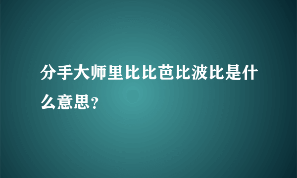 分手大师里比比芭比波比是什么意思？