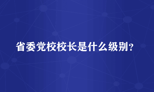 省委党校校长是什么级别？