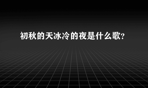初秋的天冰冷的夜是什么歌？