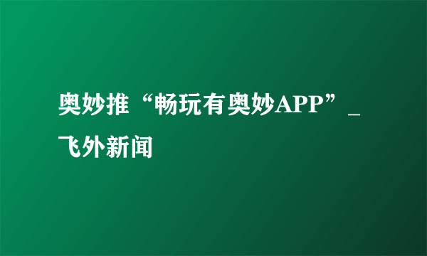 奥妙推“畅玩有奥妙APP”_飞外新闻