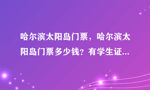 哈尔滨太阳岛门票，哈尔滨太阳岛门票多少钱？有学生证可以打折吗？