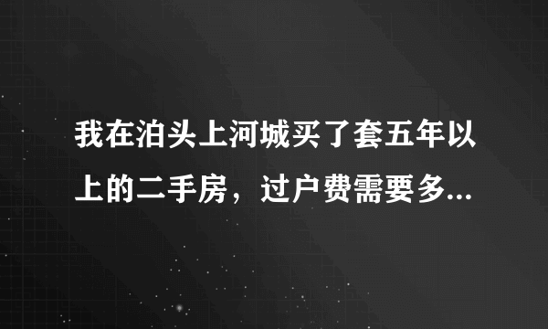 我在泊头上河城买了套五年以上的二手房，过户费需要多少钱，我是首套房？