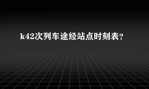 k42次列车途经站点时刻表？