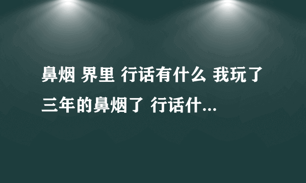 鼻烟 界里 行话有什么 我玩了三年的鼻烟了 行话什么的都不懂 不知道怎么和玩鼻烟