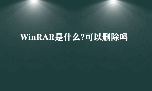 WinRAR是什么?可以删除吗