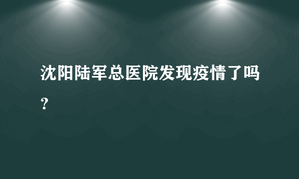 沈阳陆军总医院发现疫情了吗？