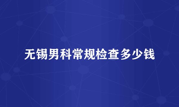 无锡男科常规检查多少钱