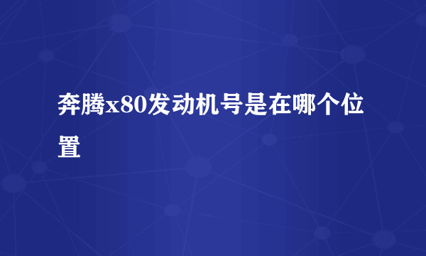 奔腾x80发动机号是在哪个位置