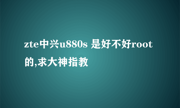 zte中兴u880s 是好不好root的,求大神指教