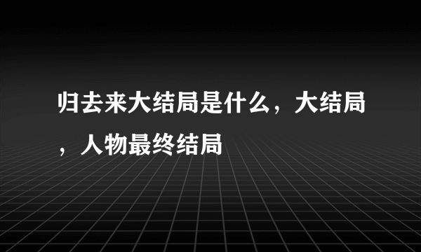 归去来大结局是什么，大结局，人物最终结局