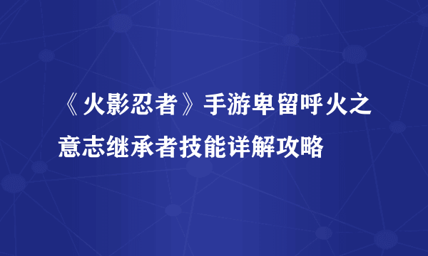 《火影忍者》手游卑留呼火之意志继承者技能详解攻略