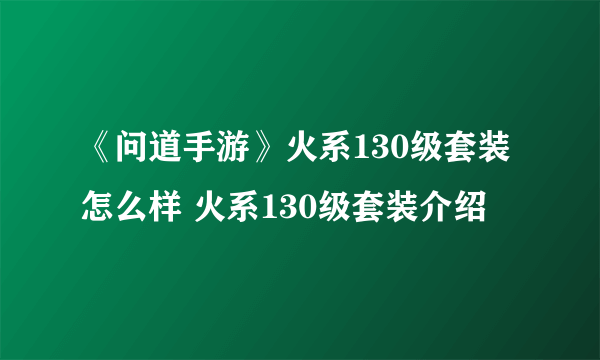 《问道手游》火系130级套装怎么样 火系130级套装介绍