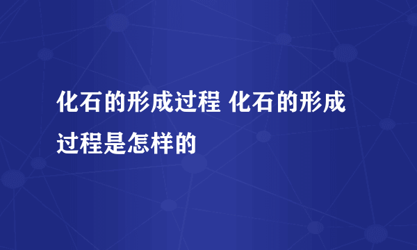 化石的形成过程 化石的形成过程是怎样的
