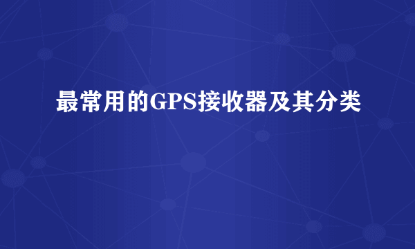 最常用的GPS接收器及其分类