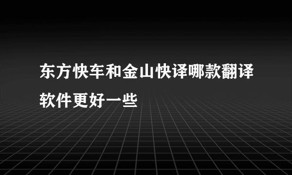 东方快车和金山快译哪款翻译软件更好一些