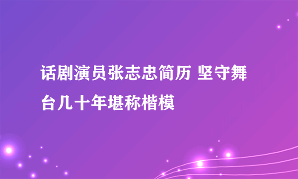 话剧演员张志忠简历 坚守舞台几十年堪称楷模