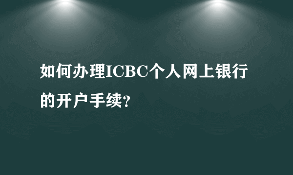 如何办理ICBC个人网上银行的开户手续？
