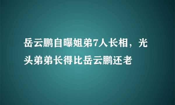 岳云鹏自曝姐弟7人长相，光头弟弟长得比岳云鹏还老