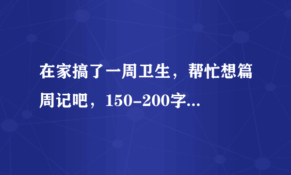 在家搞了一周卫生，帮忙想篇周记吧，150-200字就好了？