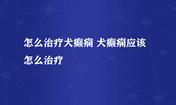 怎么治疗犬癫痫 犬癫痫应该怎么治疗