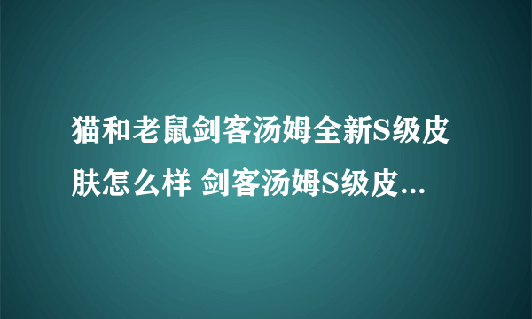 猫和老鼠剑客汤姆全新S级皮肤怎么样 剑客汤姆S级皮肤效果介绍