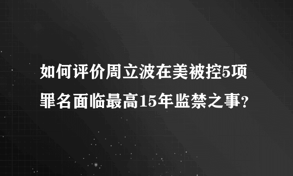如何评价周立波在美被控5项罪名面临最高15年监禁之事？