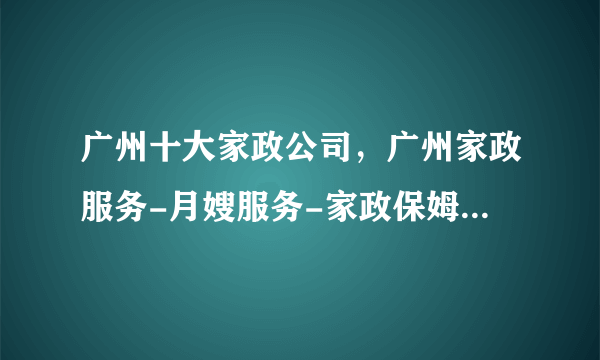 广州十大家政公司，广州家政服务-月嫂服务-家政保姆哪家好，广州家政公司有哪些<2022>