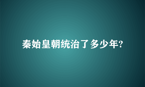 秦始皇朝统治了多少年?