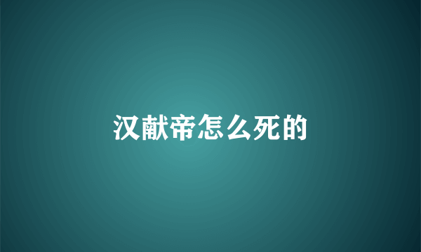 汉献帝怎么死的