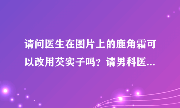 请问医生在图片上的鹿角霜可以改用芡实子吗？请男科医生解读！
