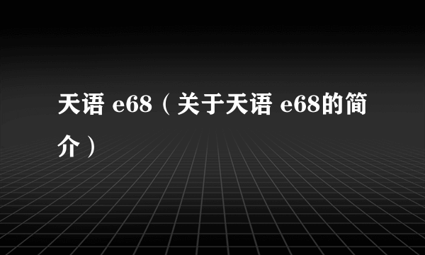 天语 e68（关于天语 e68的简介）