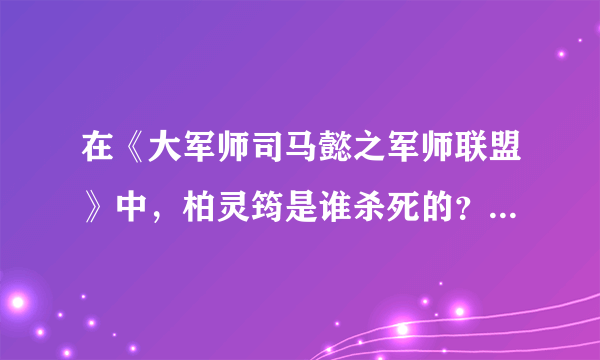 在《大军师司马懿之军师联盟》中，柏灵筠是谁杀死的？为什么？
