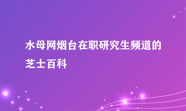 水母网烟台在职研究生频道的芝士百科