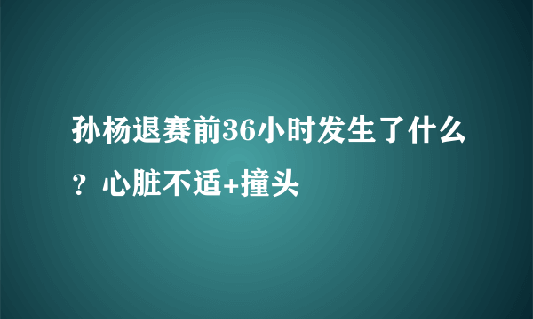 孙杨退赛前36小时发生了什么？心脏不适+撞头