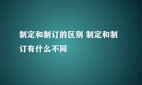 制定和制订的区别 制定和制订有什么不同