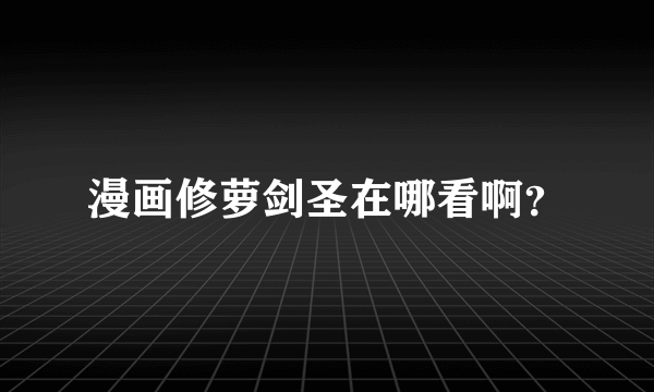 漫画修萝剑圣在哪看啊？
