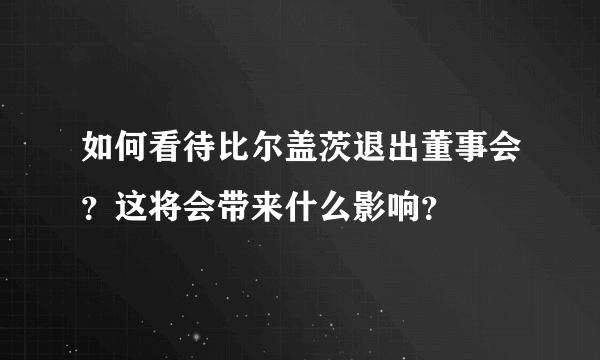 如何看待比尔盖茨退出董事会？这将会带来什么影响？