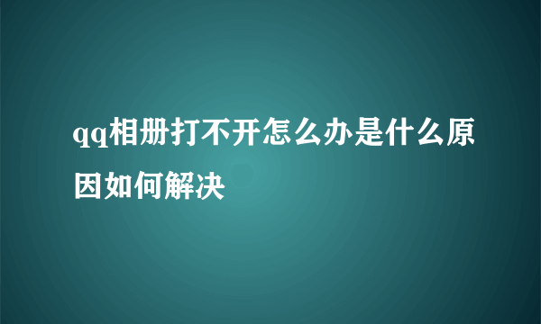 qq相册打不开怎么办是什么原因如何解决