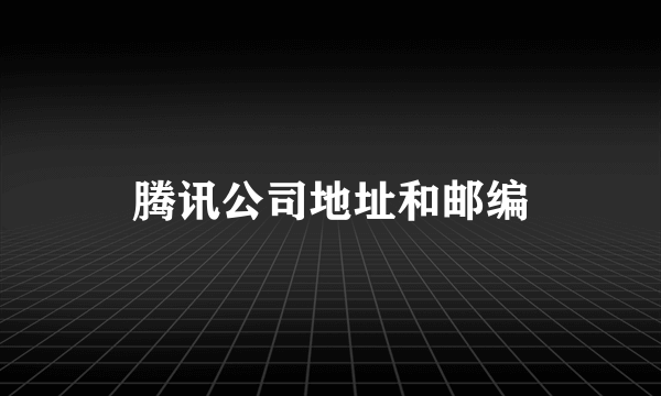 腾讯公司地址和邮编