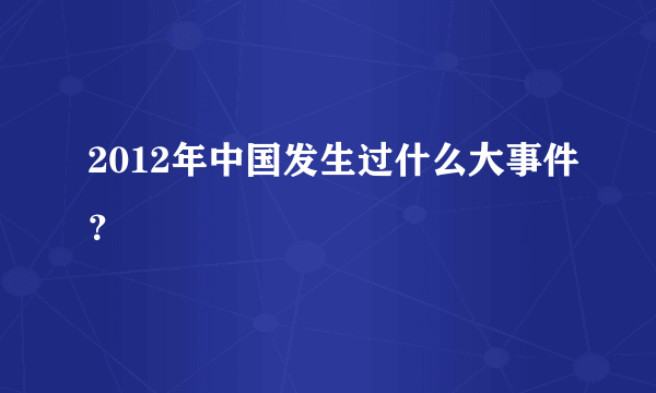 2012年中国发生过什么大事件？