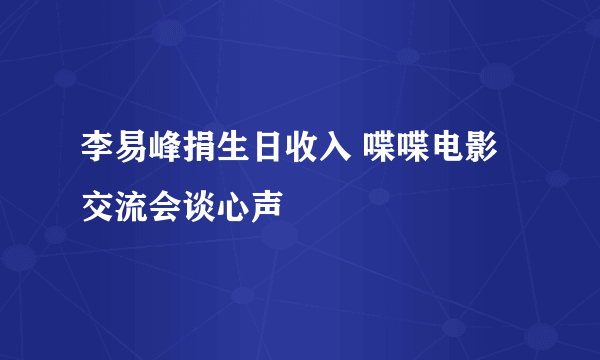 李易峰捐生日收入 喋喋电影交流会谈心声