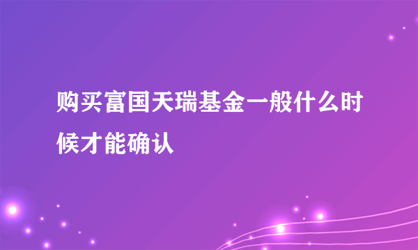 购买富国天瑞基金一般什么时候才能确认