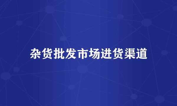 杂货批发市场进货渠道