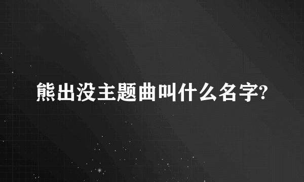 熊出没主题曲叫什么名字?