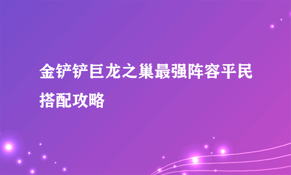 金铲铲巨龙之巢最强阵容平民搭配攻略