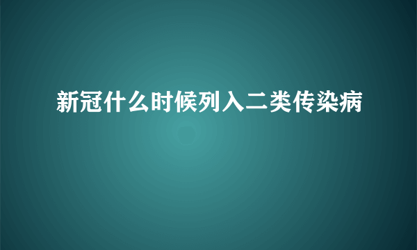 新冠什么时候列入二类传染病