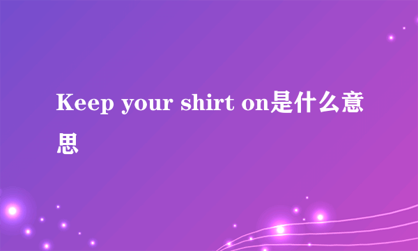 Keep your shirt on是什么意思