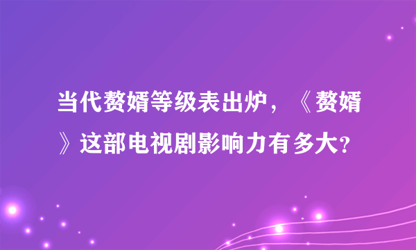 当代赘婿等级表出炉，《赘婿》这部电视剧影响力有多大？